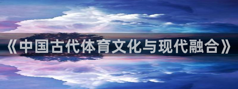 尊龙官网下载平台是正规平台吗安全吗:《中国古代体育文化与现代